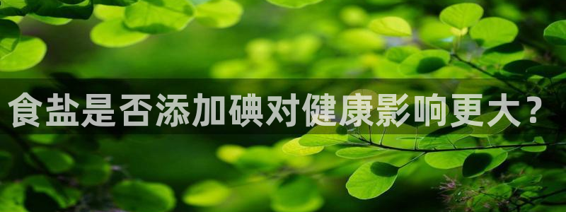 78mapp威九国际神曲口服液：食盐是否添加碘对健康影响更大